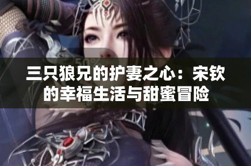 三只狼兄的护妻之心：宋钦的幸福生活与甜蜜冒险