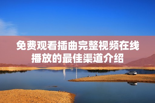 免费观看插曲完整视频在线播放的最佳渠道介绍