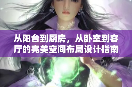 从阳台到厨房，从卧室到客厅的完美空间布局设计指南
