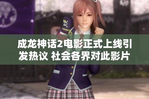 成龙神话2电影正式上线引发热议 社会各界对此影片评价不断