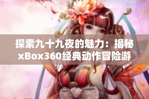 探索九十九夜的魅力：揭秘xBox360经典动作冒险游戏及其魅力所在