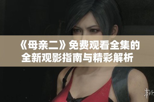 《母亲二》免费观看全集的全新观影指南与精彩解析