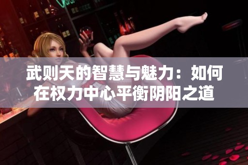 武则天的智慧与魅力：如何在权力中心平衡阴阳之道