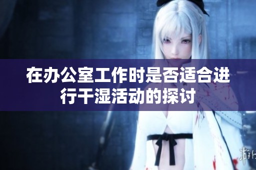 在办公室工作时是否适合进行干湿活动的探讨