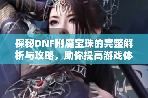 探秘DNF附魔宝珠的完整解析与攻略，助你提高游戏体验与战斗力