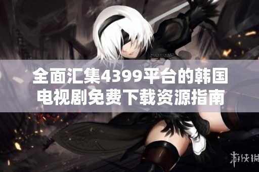 全面汇集4399平台的韩国电视剧免费下载资源指南