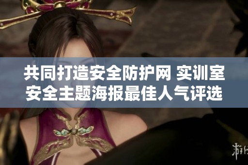 共同打造安全防护网 实训室安全主题海报最佳人气评选火热进行中