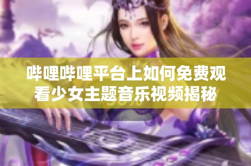 哔哩哔哩平台上如何免费观看少女主题音乐视频揭秘