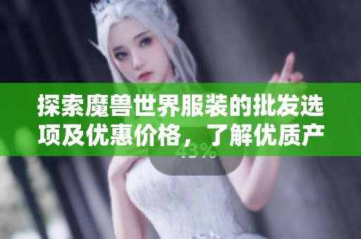 探索魔兽世界服装的批发选项及优惠价格，了解优质产地货源信息