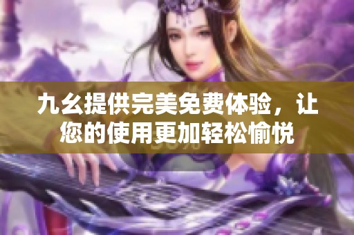 九幺提供完美免费体验，让您的使用更加轻松愉悦