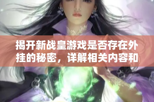 揭开新战皇游戏是否存在外挂的秘密，详解相关内容和使用方法
