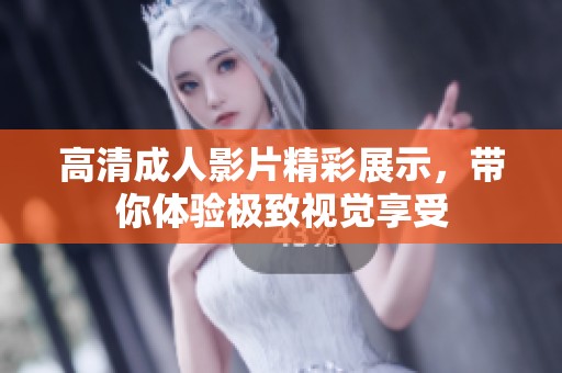 高清成人影片精彩展示，带你体验极致视觉享受