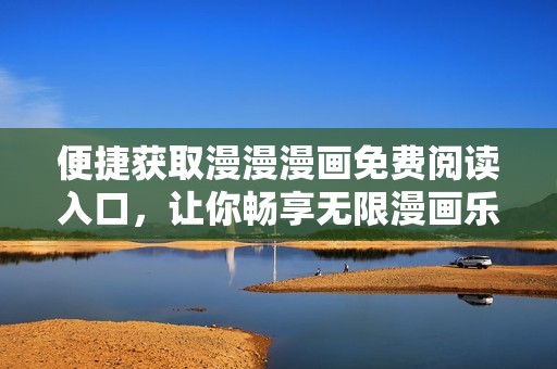 便捷获取漫漫漫画免费阅读入口，让你畅享无限漫画乐趣