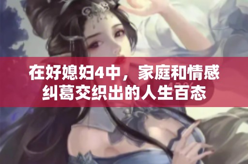 在好媳妇4中，家庭和情感纠葛交织出的人生百态