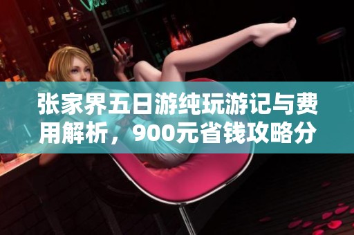 张家界五日游纯玩游记与费用解析，900元省钱攻略分享让你轻松出行