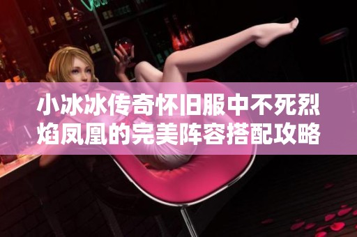 小冰冰传奇怀旧服中不死烈焰凤凰的完美阵容搭配攻略揭秘与最佳十二凤凰选择分析
