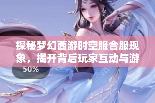 探秘梦幻西游时空服合服现象，揭开背后玩家互动与游戏发展的秘密