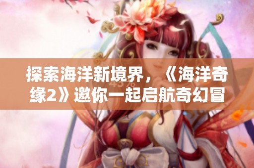 探索海洋新境界，《海洋奇缘2》邀你一起启航奇幻冒险之旅!