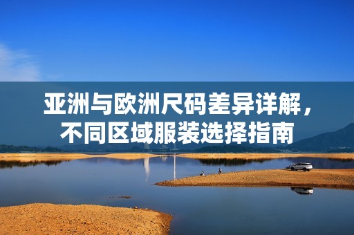 亚洲与欧洲尺码差异详解，不同区域服装选择指南