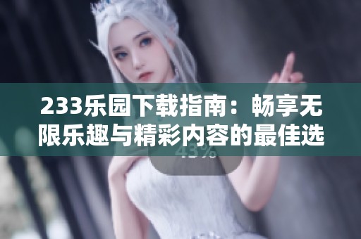 233乐园下载指南：畅享无限乐趣与精彩内容的最佳选择