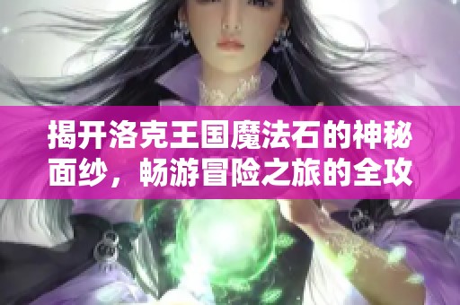 揭开洛克王国魔法石的神秘面纱，畅游冒险之旅的全攻略与秘笈大揭秘