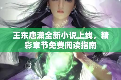 王东唐潇全新小说上线，精彩章节免费阅读指南