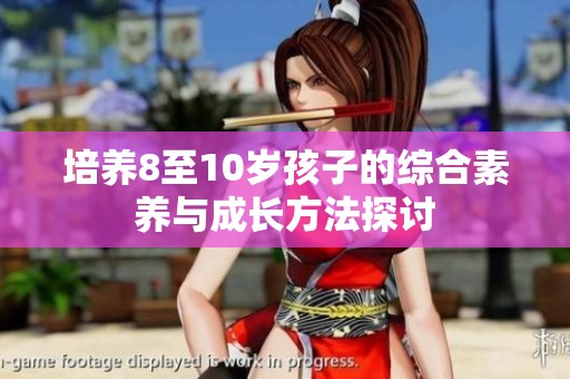 培养8至10岁孩子的综合素养与成长方法探讨