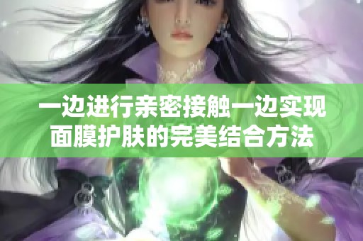 一边进行亲密接触一边实现面膜护肤的完美结合方法