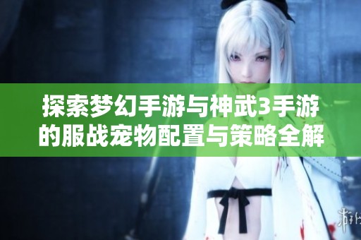 探索梦幻手游与神武3手游的服战宠物配置与策略全解析，尽在880手游网！