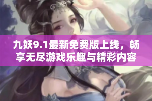 九妖9.1最新免费版上线，畅享无尽游戏乐趣与精彩内容