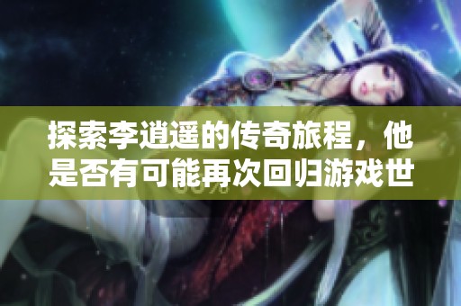 探索李逍遥的传奇旅程，他是否有可能再次回归游戏世界的舞台