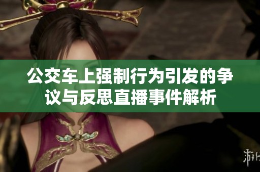 公交车上强制行为引发的争议与反思直播事件解析