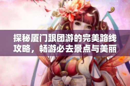 探秘厦门跟团游的完美路线攻略，畅游必去景点与美丽植物园体验!