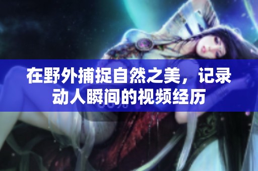 在野外捕捉自然之美，记录动人瞬间的视频经历