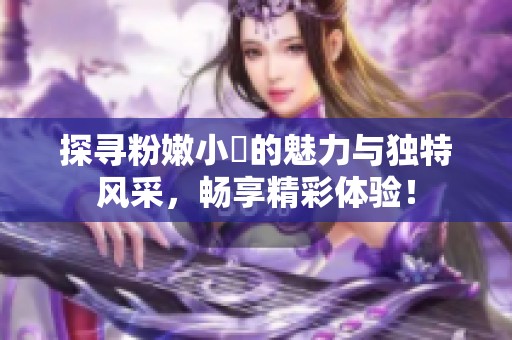 探寻粉嫩小泬的魅力与独特风采，畅享精彩体验！
