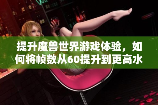 提升魔兽世界游戏体验，如何将帧数从60提升到更高水平的详细攻略