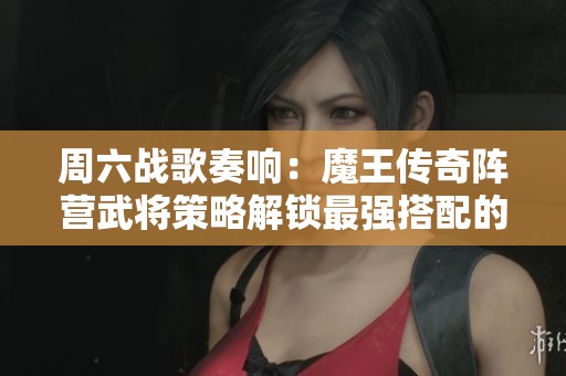 周六战歌奏响：魔王传奇阵营武将策略解锁最强搭配的全新艺术解析