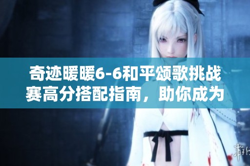 奇迹暖暖6-6和平颂歌挑战赛高分搭配指南，助你成为全场焦点！