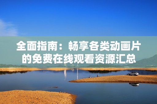 全面指南：畅享各类动画片的免费在线观看资源汇总