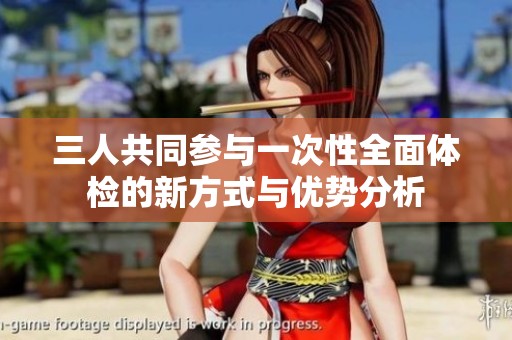 三人共同参与一次性全面体检的新方式与优势分析