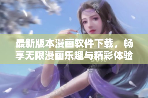 最新版本漫画软件下载，畅享无限漫画乐趣与精彩体验