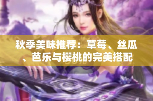 秋季美味推荐：草莓、丝瓜、芭乐与樱桃的完美搭配