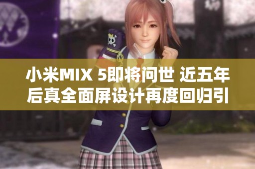 小米MIX 5即将问世 近五年后真全面屏设计再度回归引发期待
