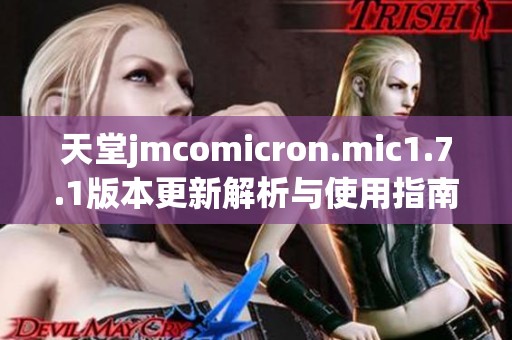 天堂jmcomicron.mic1.7.1版本更新解析与使用指南分享
