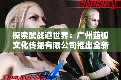 探索武战道世界：广州蓝弧文化传播有限公司推出全新动画作品揭秘
