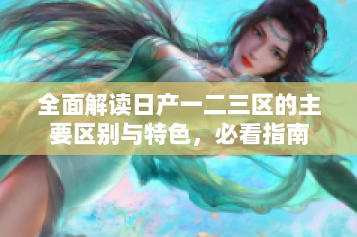 全面解读日产一二三区的主要区别与特色，必看指南