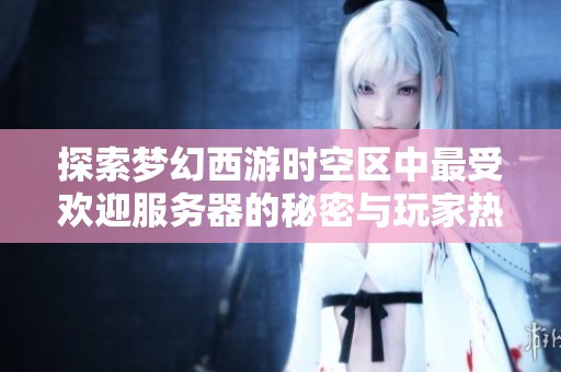 探索梦幻西游时空区中最受欢迎服务器的秘密与玩家热爱的原因解析