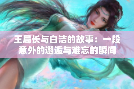 王局长与白洁的故事：一段意外的邂逅与难忘的瞬间