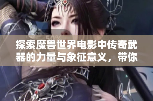 探索魔兽世界电影中传奇武器的力量与象征意义，带你领略宏旗手游的魅力与深度