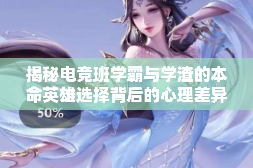 揭秘电竞班学霸与学渣的本命英雄选择背后的心理差异与游戏策略分析